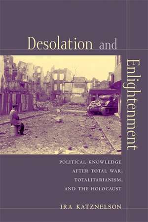 Desolation and Enlightenment – Political Knowledge after Total War, Totalitarianism and the Holocaust de Ira Katznelson