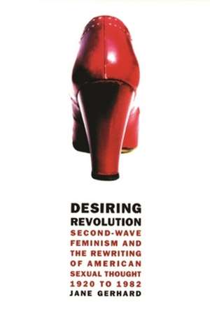 Desiring Revolution – Second Wave Feminism & the Rewriting of Twentieth Century American Sexual Thought 1920 to 1982 de Jane Gerhard