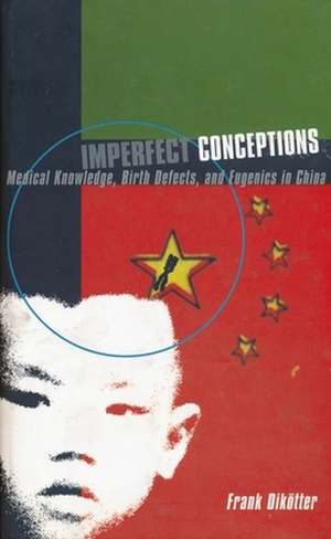 Imperfect Conceptions: Medical Knowledge, Birth Defects, and Eugenics in China de Frank Dik?tter