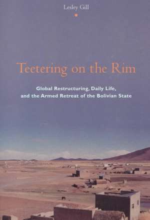 Teetering on the Rim – Global Restructuring, Daily Life, & the Armed Retreat of the Bolivian State de Lesley Gill