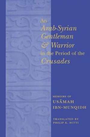 An Arab–Syrian Gentleman & Warrior in the Period of the Crusades – Memoirs of Usamah Ibn–Munqidh de Philip K. Hitti