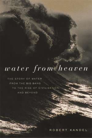 Water from Heaven – The Story of Water from the Big Bang to the Rise of Civilization and Beyond de Robert Kandel