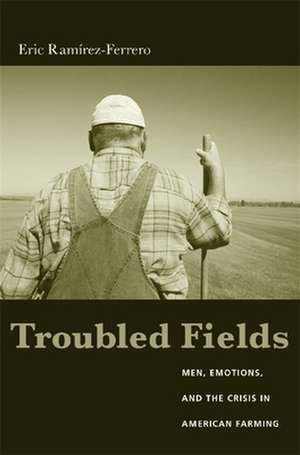 Troubled Fields – Men, Emotions and the Crisis in American Farming de Eric Ramirez–ferrero