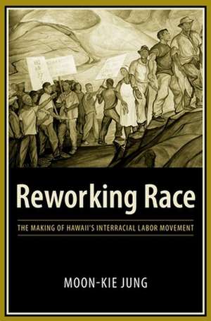 Reworking Race – The Making of Hawaii′s Interracial Labor Movement de Moon–kie Jung