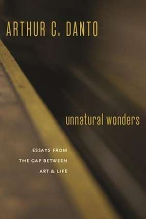 Unnatural Wonders – Essays from the Gap Between Art and Life de Arthur C. Danto