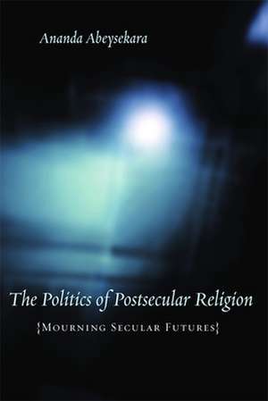 The Politics of Postsecular Religion – Mourning Secular Futures de Ananda Abeysekara