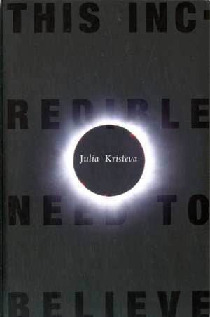 This Incredible Need to Believe de Julia Kristeva