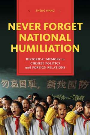 Never Forget National Humiliation – Historical Memory in Chinese Politics and Foreign Relations de Zheng Wang