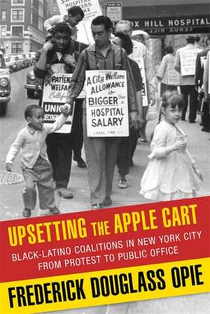 Upsetting the Apple Cart – Black–Latino Coalitions in New York City from Protest to Public Office de Frederick Dougl Opie