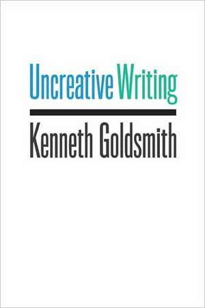 Uncreative Writing – Managing Language in the Digital Age de Kenneth Goldsmith