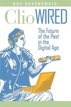 Clio Wired – The Future of the Past in the Digital Age de Roy Rosenzweig