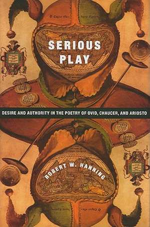 Serious Play – Desire and Authority in the Poetry of Ovid, Chaucer and Ariosto de Robert Hanning