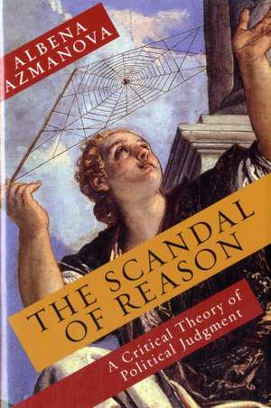 The Scandal of Reason – A Critical Theory of Political Judgment de Albena Azmanova