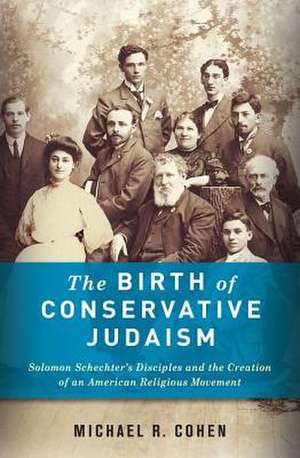 The Birth of Conservative Judaism – Solomon Schechter′s Disciples and the Creation of an American Religious Movement de Michael Cohen