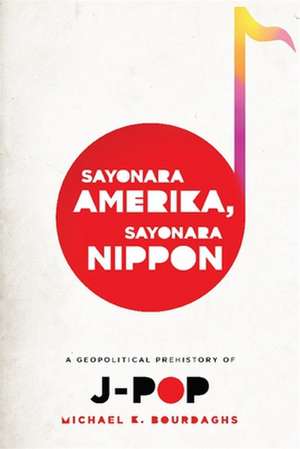 Sayonara Amerika, Sayonara Nippon – A Geopolitical Prehistory of J–Pop de Michael Bourdaghs