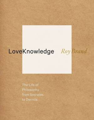 LoveKnowledge – The Life of Philosophy from Socrates to Derrida de Roy Brand