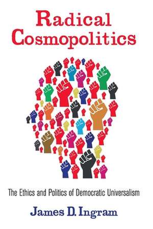 Radical Cosmopolitics – The Ethics and Politics of Democratic Universalism de James Ingram