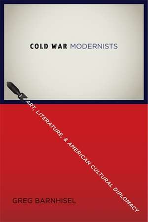 Cold War Modernists – Art, Literature, and American Cultural Diplomacy de Greg Barnhisel