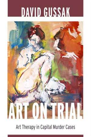 Art on Trial – Art Therapy in Capital Murder Cases de David Gussak