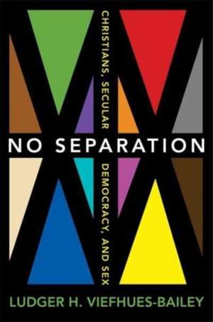 No Separation – Christians, Secular Democracy, and Sex de Ludger H. Viefhues–bailey