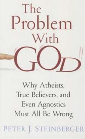 The Problem with God – Why Atheists, True Believers, and Even Agnostics Must All Be Wrong de Peter Steinberger