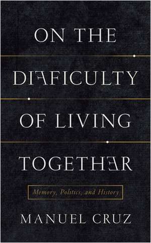 On the Difficulty of Living Together – Memory, Politics, and History de Manuel Cruz