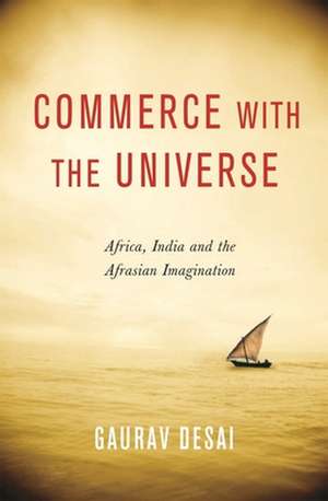 Commerce with the Universe – Africa, India, and the Afrasian Imagination de Gaurav Desai