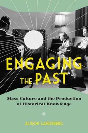 Engaging the Past – Mass Culture and the Production of Historical Knowledge de Alison Landsberg