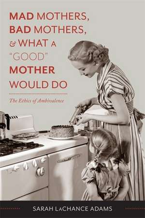 Mad Mothers, Bad Mothers, and What a "Good" Mother Would Do – The Ethics of Ambivalence de Sarah Lachance Adams