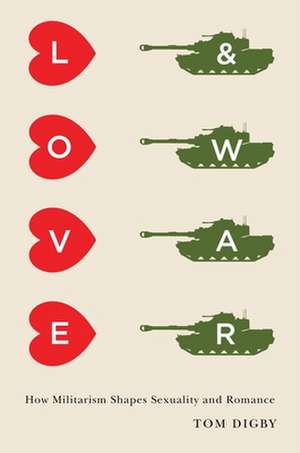 Love and War – How Militarism Shapes Sexuality and Romance de Tom Digby