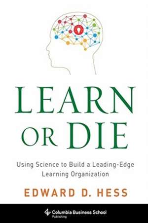 Learn or Die – Using Science to Build a Leading–Edge Learning Organization de Edward Hess