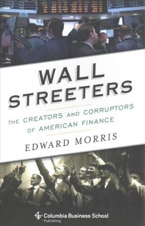 Wall Streeters – The Creators and Corruptors of American Finance de Edward Morris