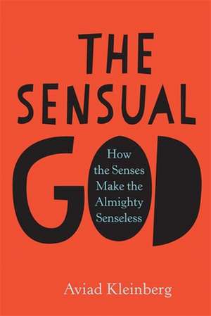 The Sensual God – How the Senses Make the Almighty Senseless de Aviad Kleinberg