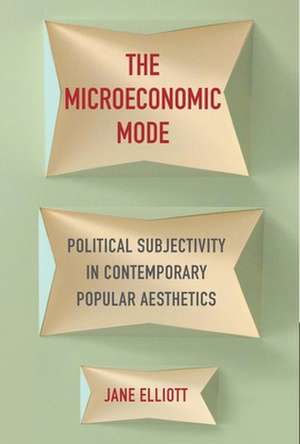 The Microeconomic Mode – Political Subjectivity in Contemporary Popular Aesthetics de Jane Elliott