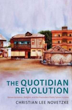 The Quotidian Revolution – Vernacularization, Religion, and the Premodern Public Sphere in India de Christian Lee Novetzke