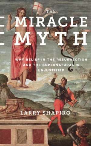 The Miracle Myth – Why Belief in the Resurrection and the Supernatural Is Unjustified de Lawrence Shapiro