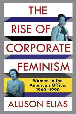 The Rise of Corporate Feminism – Women in the American Office, 1960–1990 de Allison Elias