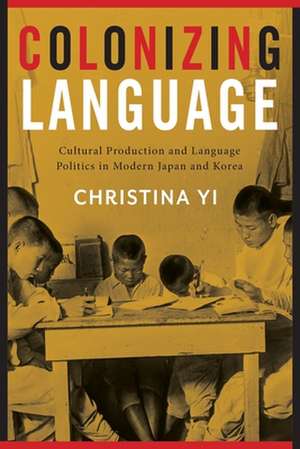 Colonizing Language – Cultural Production and Language Politics in Modern Japan and Korea de Christina Yi