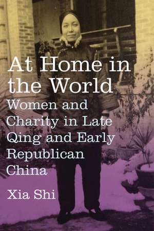 At Home in the World – Women and Charity in Late Qing and Early Republican China de Xia Shi