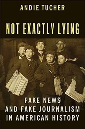 Not Exactly Lying – Fake News and Fake Journalism in American History de Andie Tucher