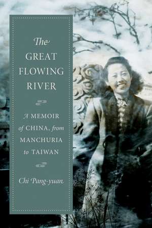 The Great Flowing River – A Memoir of China, from Manchuria to Taiwan de Chi Pang–yuan