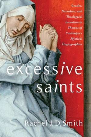 Excessive Saints – Gender, Narrative, and Theological Invention in Thomas of Cantimpré′s Mystical Hagiographies de Rachel J. D. Smith