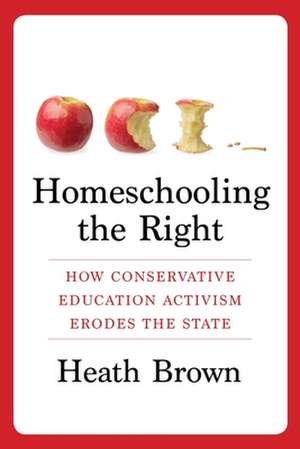 Homeschooling the Right – How Conservative Education Activism Erodes the State de Heath Brown