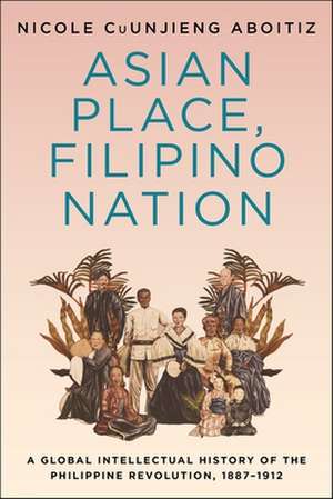 Asian Place, Filipino Nation – A Global Intellectual History of the Philippine Revolution, 1887–1912 de Nicole Cuunjieng Aboit