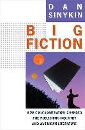 Big Fiction – How Conglomeration Changed the Publishing Industry and American Literature de Dan Sinykin