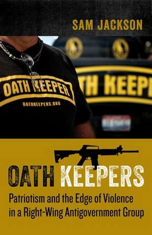 Oath Keepers – Patriotism and the Edge of Violence in a Right–Wing Antigovernment Group de Sam Jackson