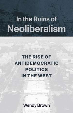 In the Ruins of Neoliberalism – The Rise of Antidemocratic Politics in the West de Wendy Brown