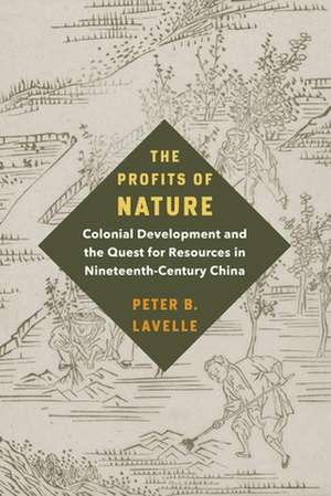 The Profits of Nature – Colonial Development and the Quest for Resources in Nineteenth–Century China de Peter B. Lavelle