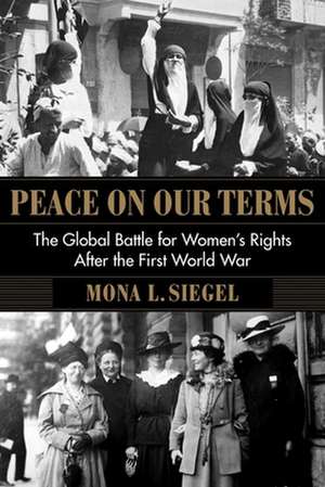 Peace on Our Terms – The Global Battle for Women`s Rights After the First World War de Mona L. Siegel