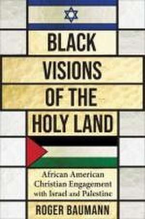 Black Visions of the Holy Land – African American Christian Engagement with Israel and Palestine de Roger Baumann